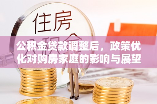 易县公积金贷款调整后，政策优化对购房家庭的影响与展望