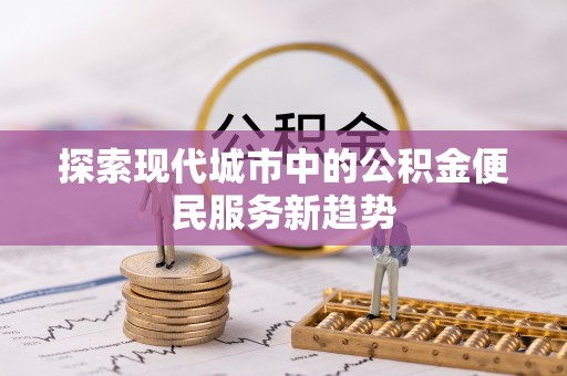易县探索现代城市中的公积金便民服务新趋势