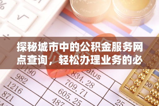 易县探秘城市中的公积金服务网点查询，轻松办理业务的必备指南