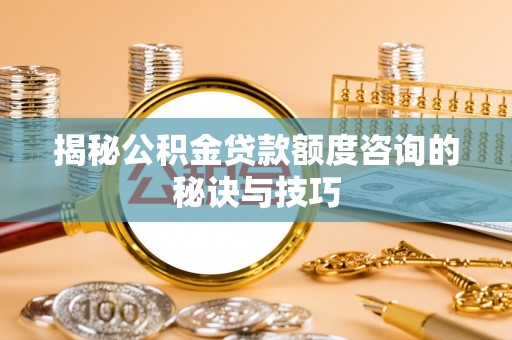 易县揭秘公积金贷款额度咨询的秘诀与技巧