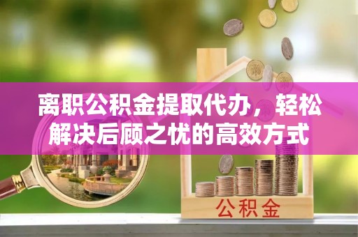 易县离职公积金提取代办，轻松解决后顾之忧的高效方式