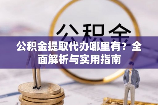 易县公积金提取代办哪里有？全面解析与实用指南