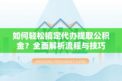 易县如何轻松搞定代办提取公积金？全面解析流程与技巧