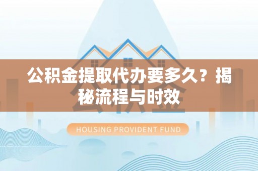 易县公积金提取代办要多久？揭秘流程与时效