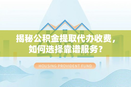 易县揭秘公积金提取代办收费，如何选择靠谱服务？