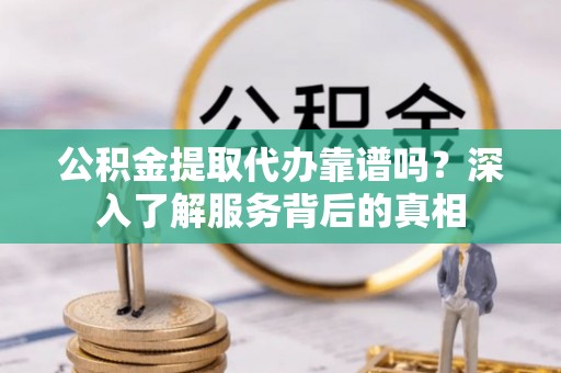 易县公积金提取代办靠谱吗？深入了解服务背后的真相