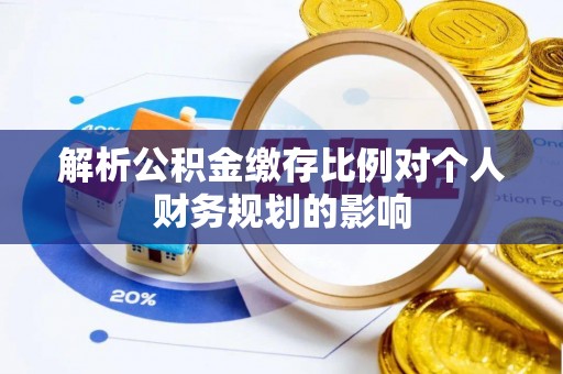易县解析公积金缴存比例对个人财务规划的影响
