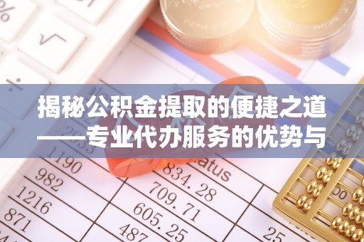 易县揭秘公积金提取的便捷之道——专业代办服务的优势与选择
