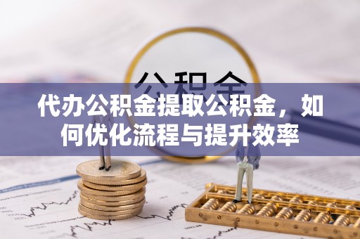 易县代办公积金提取公积金，如何优化流程与提升效率