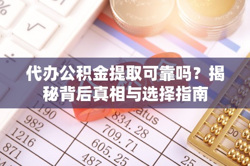 易县代办公积金提取可靠吗？揭秘背后真相与选择指南