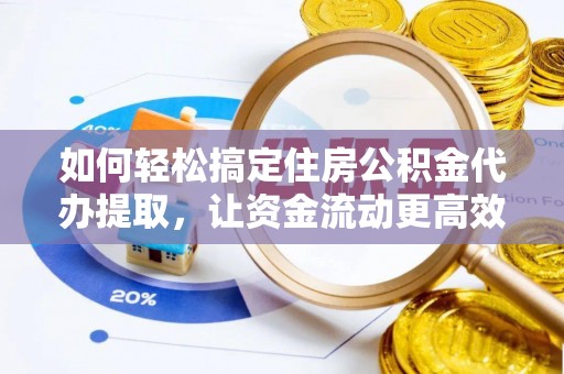 易县如何轻松搞定住房公积金代办提取，让资金流动更高效