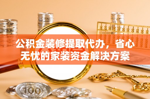 易县公积金装修提取代办，省心无忧的家装资金解决方案