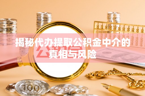 易县揭秘代办提取公积金中介的真相与风险