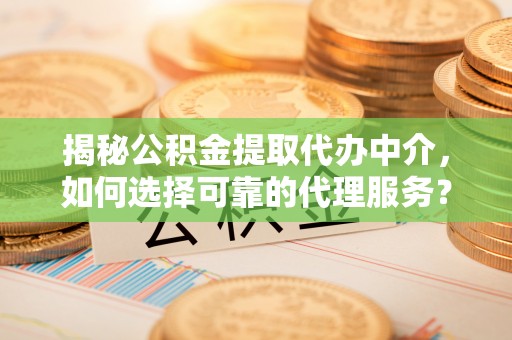 易县揭秘公积金提取代办中介，如何选择可靠的代理服务？