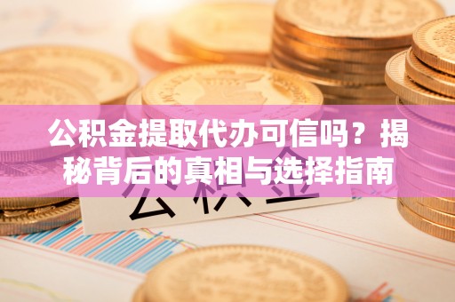 易县公积金提取代办可信吗？揭秘背后的真相与选择指南