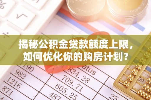 易县揭秘公积金贷款额度上限，如何优化你的购房计划？
