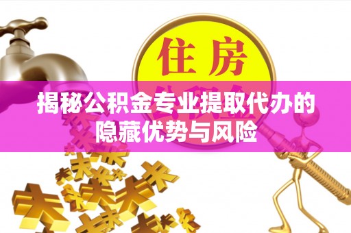 易县揭秘公积金专业提取代办的隐藏优势与风险