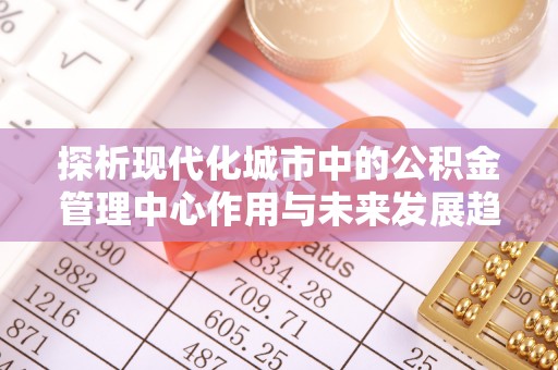 易县探析现代化城市中的公积金管理中心作用与未来发展趋势