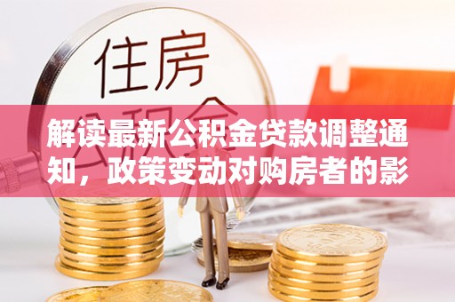 易县解读最新公积金贷款调整通知，政策变动对购房者的影响