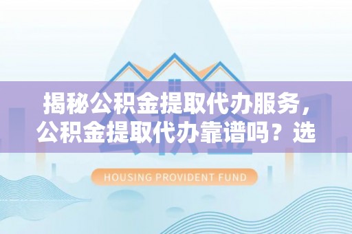 易县揭秘公积金提取代办服务，公积金提取代办靠谱吗？选择需谨慎