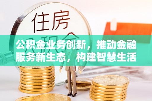易县公积金业务创新，推动金融服务新生态，构建智慧生活新未来