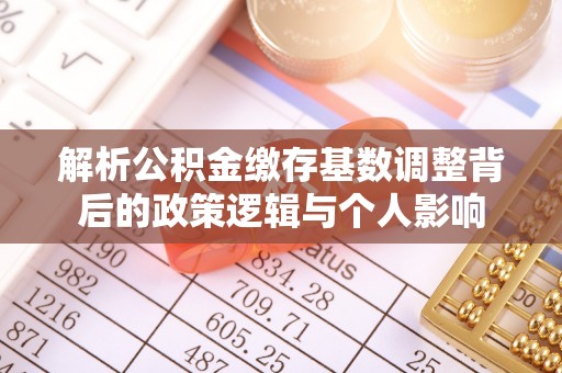 易县解析公积金缴存基数调整背后的政策逻辑与个人影响