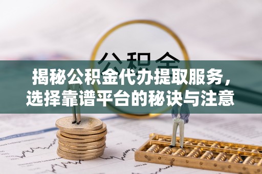 易县揭秘公积金代办提取服务，选择靠谱平台的秘诀与注意事项