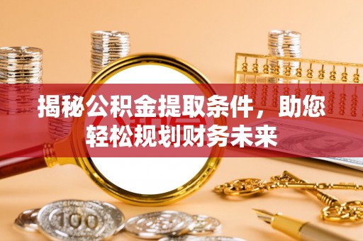 易县揭秘公积金提取条件，助您轻松规划财务未来