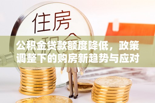 易县公积金贷款额度降低，政策调整下的购房新趋势与应对策略