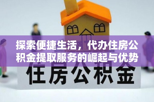 易县探索便捷生活，代办住房公积金提取服务的崛起与优势