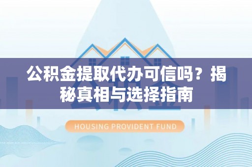 易县公积金提取代办可信吗？揭秘真相与选择指南