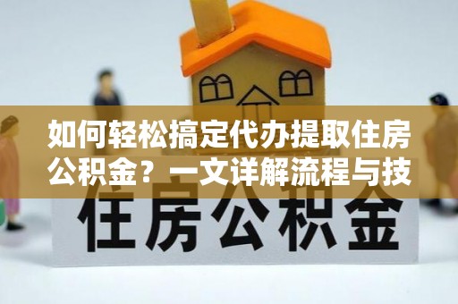 易县如何轻松搞定代办提取住房公积金？一文详解流程与技巧
