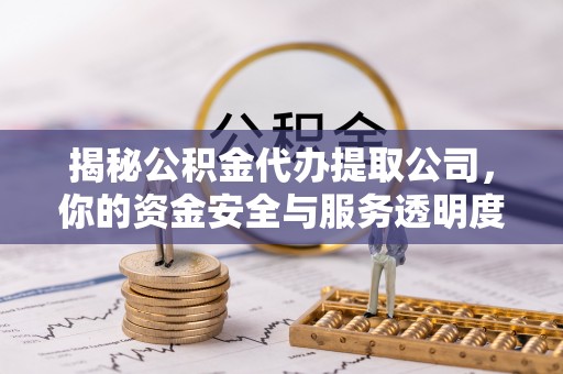 易县揭秘公积金代办提取公司，你的资金安全与服务透明度指南