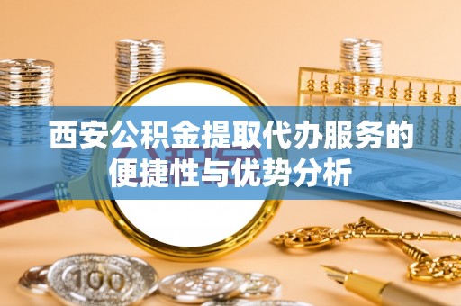 易县西安公积金提取代办服务的便捷性与优势分析