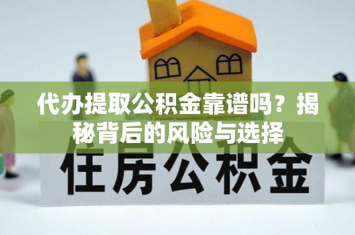易县代办提取公积金靠谱吗？揭秘背后的风险与选择