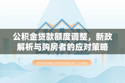 易县公积金贷款额度调整，新政解析与购房者的应对策略