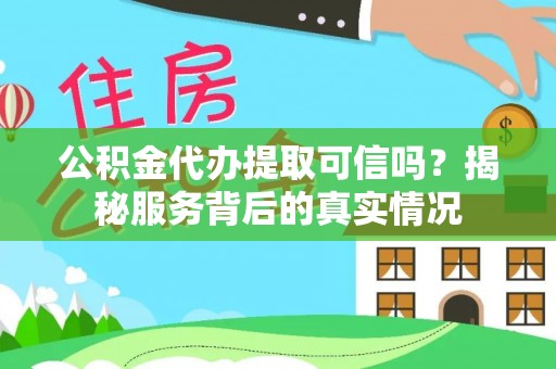易县公积金代办提取可信吗？揭秘服务背后的真实情况