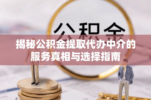 易县揭秘公积金提取代办中介的服务真相与选择指南