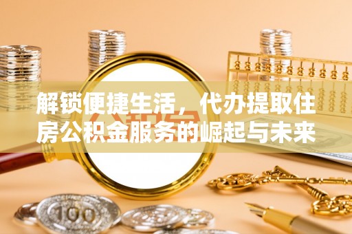 易县解锁便捷生活，代办提取住房公积金服务的崛起与未来