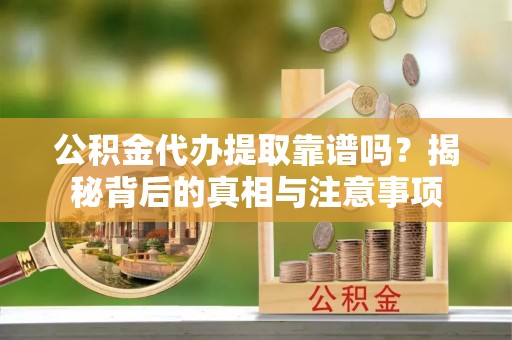 易县公积金代办提取靠谱吗？揭秘背后的真相与注意事项