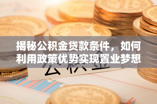易县揭秘公积金贷款条件，如何利用政策优势实现置业梦想