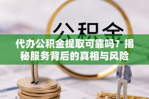 易县代办公积金提取可靠吗？揭秘服务背后的真相与风险