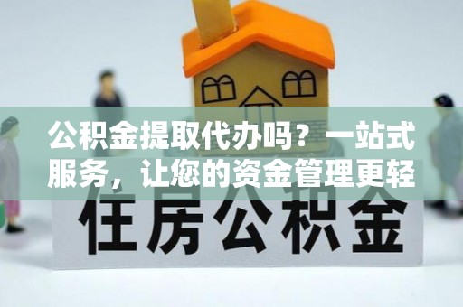 易县公积金提取代办吗？一站式服务，让您的资金管理更轻松