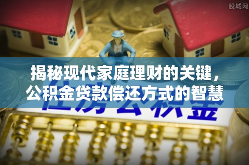 易县揭秘现代家庭理财的关键，公积金贷款偿还方式的智慧选择