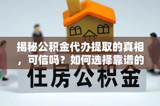 易县揭秘公积金代办提取的真相，可信吗？如何选择靠谱的服务商？