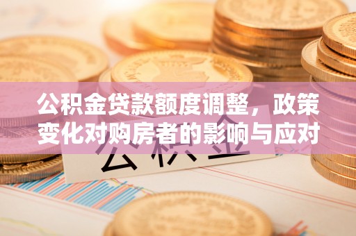 易县公积金贷款额度调整，政策变化对购房者的影响与应对策略