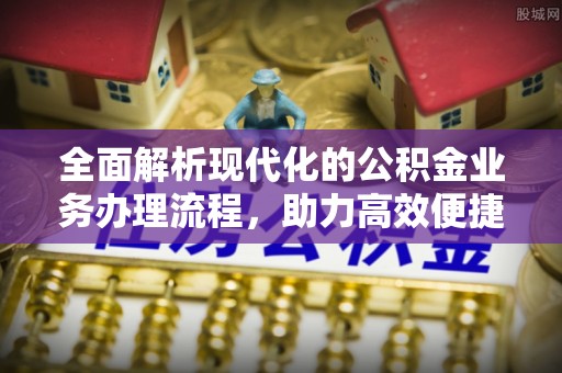 易县全面解析现代化的公积金业务办理流程，助力高效便捷生活