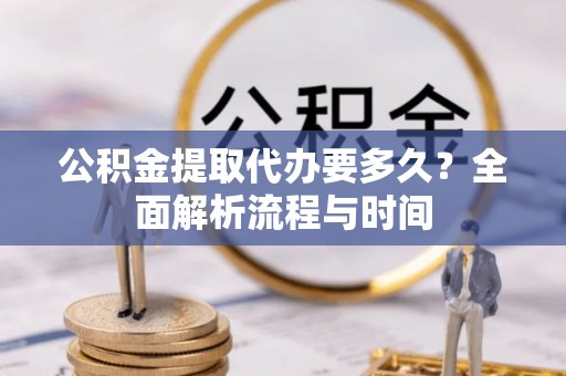 易县公积金提取代办要多久？全面解析流程与时间