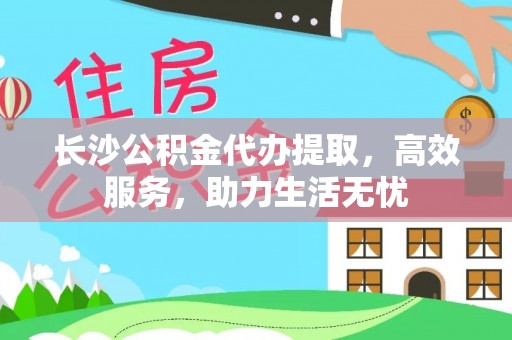 易县长沙公积金代办提取，高效服务，助力生活无忧