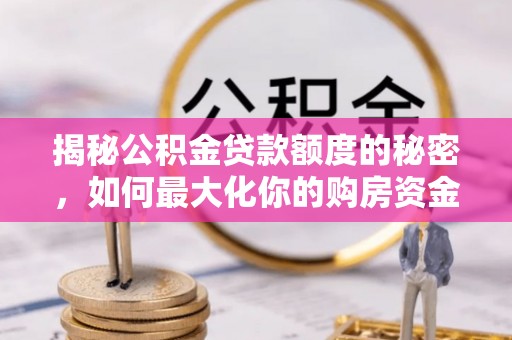 易县揭秘公积金贷款额度的秘密，如何最大化你的购房资金